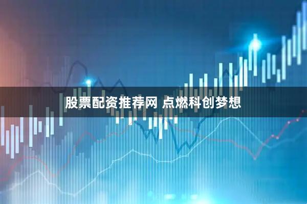 股票配资推荐网 点燃科创梦想