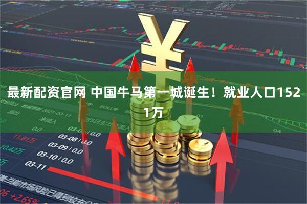 最新配资官网 中国牛马第一城诞生！就业人口1521万