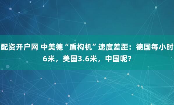 配资开户网 中美德“盾构机”速度差距：德国每小时6米，美国3.6米，中国呢？