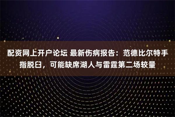 配资网上开户论坛 最新伤病报告：范德比尔特手指脱臼，可能缺席湖人与雷霆第二场较量