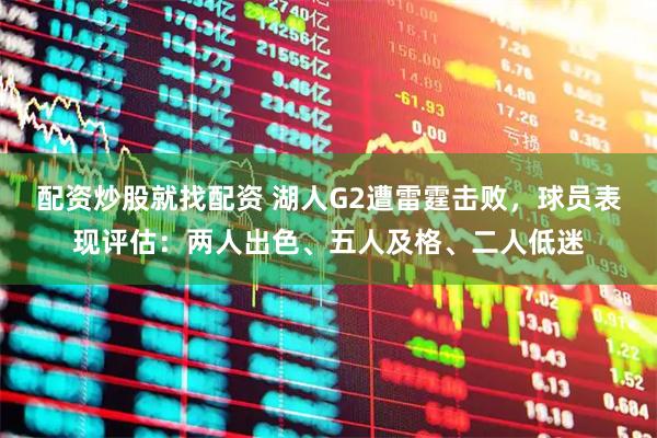 配资炒股就找配资 湖人G2遭雷霆击败，球员表现评估：两人出色、五人及格、二人低迷