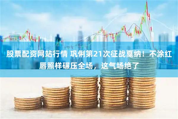 股票配资网站行情 巩俐第21次征战戛纳！不涂红唇照样碾压全场，这气场绝了