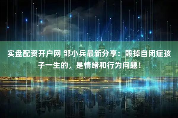 实盘配资开户网 邹小兵最新分享：毁掉自闭症孩子一生的，是情绪和行为问题！