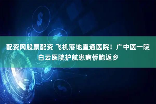 配资网股票配资 飞机落地直通医院！广中医一院白云医院护航患病侨胞返乡