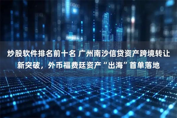 炒股软件排名前十名 广州南沙信贷资产跨境转让新突破，外币福费廷资产“出海”首单落地