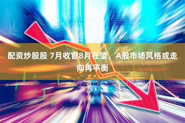 配资炒股股 7月收官8月在望，A股市场风格或走向再平衡