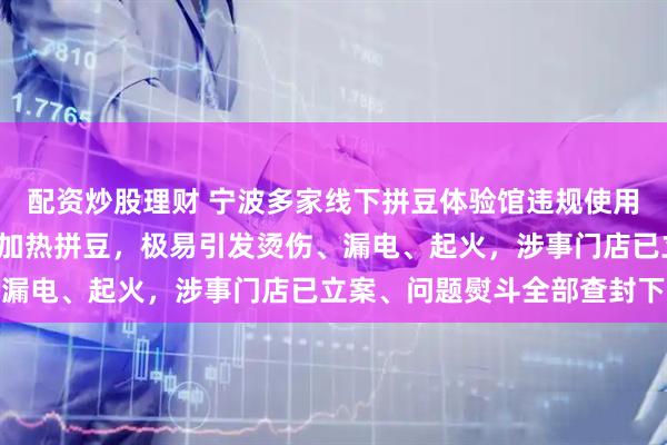 配资炒股理财 宁波多家线下拼豆体验馆违规使用220V家用织物电熨斗加热拼豆，极易引发烫伤、漏电、起火，涉事门店已立案、问题熨斗全部查封下架