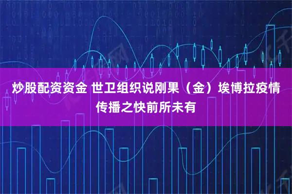 炒股配资资金 世卫组织说刚果（金）埃博拉疫情传播之快前所未有