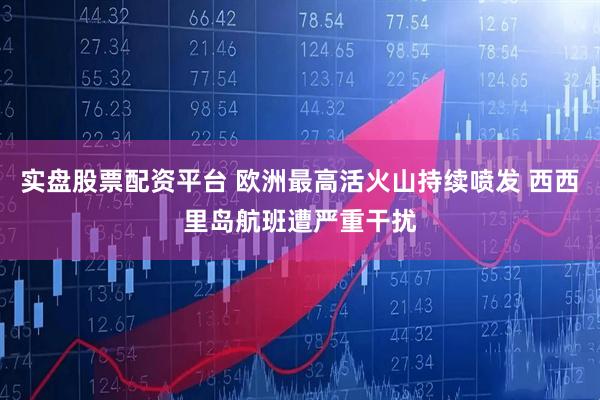 实盘股票配资平台 欧洲最高活火山持续喷发 西西里岛航班遭严重干扰