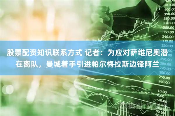 股票配资知识联系方式 记者：为应对萨维尼奥潜在离队，曼城着手引进帕尔梅拉斯边锋阿兰