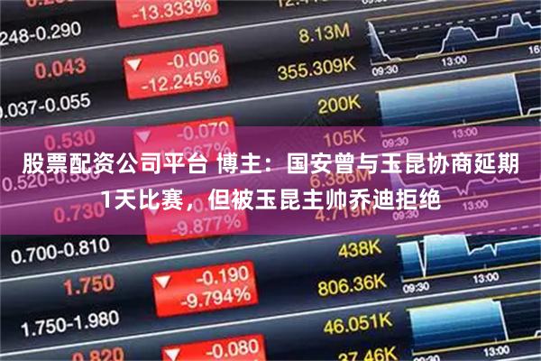 股票配资公司平台 博主：国安曾与玉昆协商延期1天比赛，但被玉昆主帅乔迪拒绝