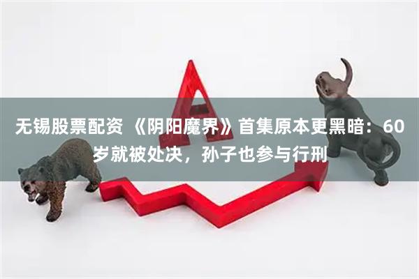 无锡股票配资 《阴阳魔界》首集原本更黑暗：60岁就被处决，孙子也参与行刑
