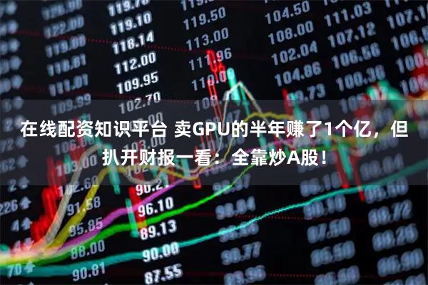在线配资知识平台 卖GPU的半年赚了1个亿，但扒开财报一看：全靠炒A股！