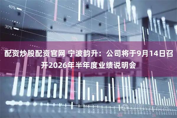 配资炒股配资官网 宁波韵升：公司将于9月14日召开2026年半年度业绩说明会