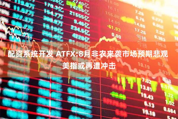 配资系统开发 ATFX:8月非农来袭市场预期悲观 美指或再遭冲击
